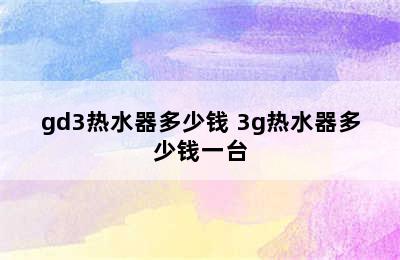 gd3热水器多少钱 3g热水器多少钱一台